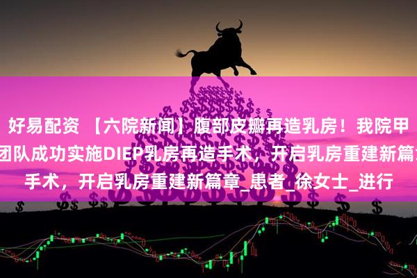 好易配资 【六院新闻】腹部皮瓣再造乳房!我院甲乳疝外科卢伶俐手术团队成功实施DIEP乳房再造手术,开启乳房重建新篇章_患者_徐女士_进行