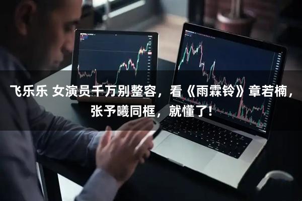 飞乐乐 女演员千万别整容，看《雨霖铃》章若楠，张予曦同框，就懂了!